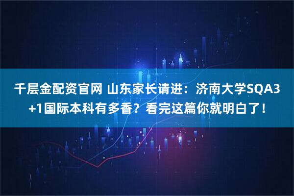 千层金配资官网 山东家长请进：济南大学SQA3+1国际本科有多香？看完这篇你就明白了！