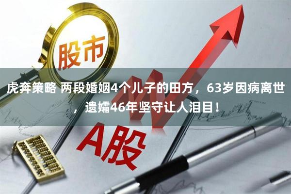 虎奔策略 两段婚姻4个儿子的田方，63岁因病离世，遗孀46年坚守让人泪目！