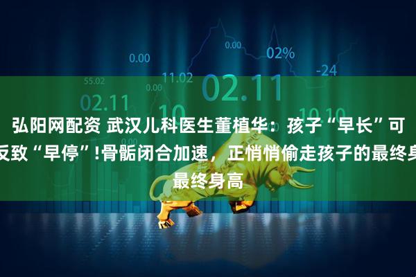弘阳网配资 武汉儿科医生董植华：孩子“早长”可能反致“早停”!骨骺闭合加速，正悄悄偷走孩子的最终身高