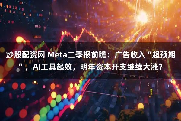 炒股配资网 Meta二季报前瞻：广告收入“超预期”，AI工具起效，明年资本开支继续大涨？