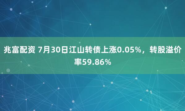 兆富配资 7月30日江山转债上涨0.05%，转股溢价率59.86%