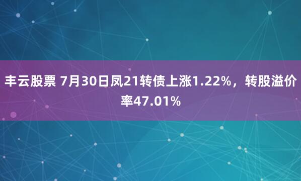 丰云股票 7月30日凤21转债上涨1.22%，转股溢价率47.01%