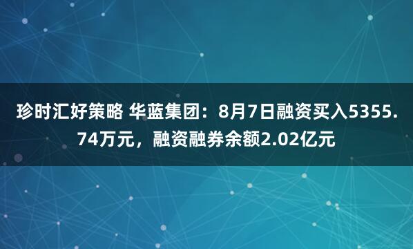 珍时汇好策略 华蓝集团：8月7日融资买入5355.74万元，融资融券余额2.02亿元