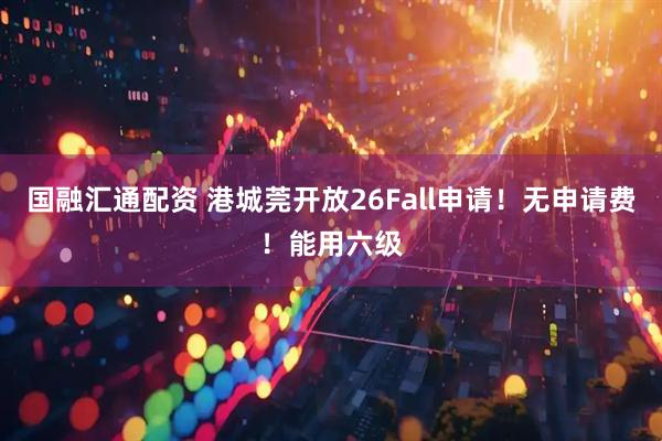 国融汇通配资 港城莞开放26Fall申请！无申请费！能用六级
