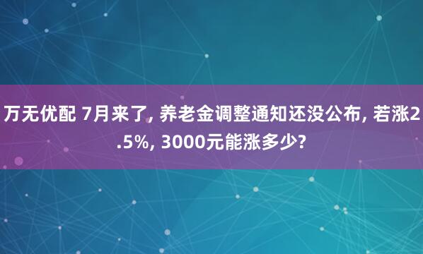万无优配 7月来了, 养老金调整通知还没公布, 若涨2.5%, 3000元能涨多少?